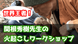 火起こし世界王者！関根秀樹先生のワークショップに参加した話