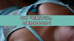 巨乳女性はバカと言われるのはなぜ？仮説・歴史・俗説・研究など